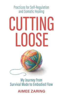 Cutting Loose: My Journey from Survival Mode to Embodied Flow by Zaring, Aimee