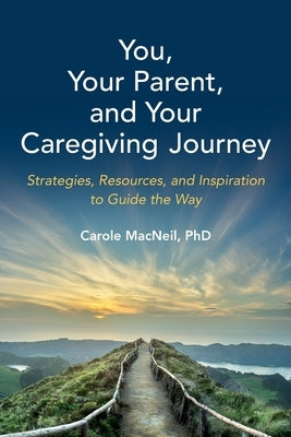 You, Your Parent, and Your Caregiving Journey: Strategies, Resources, and Inspiration to Guide the Way by MacNeil, Carole