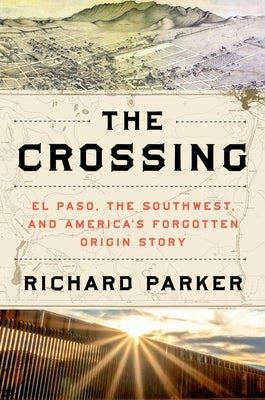 The Crossing: El Paso, the Southwest, and America's Forgotten Origin Story by Parker, Richard