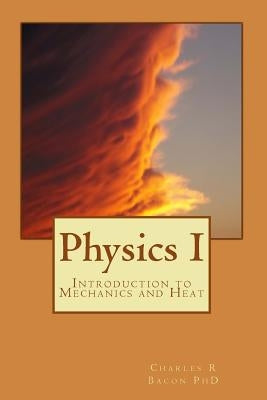 Physics I: Introduction to Mechanics and Heat by Bacon, Charles R.