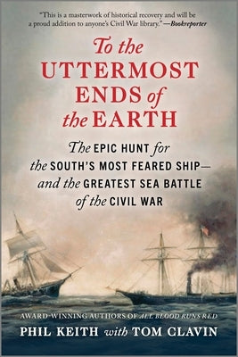 To the Uttermost Ends of the Earth: The Epic Hunt for the South's Most Feared Ship--And the Greatest Sea Battle of the Civil War by Keith, Phil