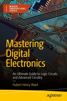 Mastering Digital Electronics: An Ultimate Guide to Logic Circuits and Advanced Circuitry by Ward, Hubert Henry
