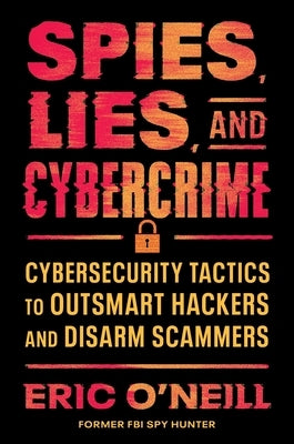Spies, Lies, and Cybercrime: Cybersecurity Tactics to Outsmart Hackers and Disarm Scammers by O'Neill, Eric