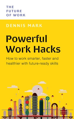 Powerful Work Hacks: How to Work Smarter, Faster and Healthier with Future-Ready Skills by Mark, Dennis