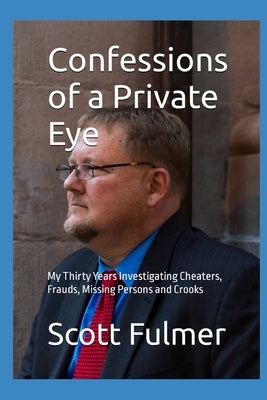 Confessions of a Private Eye: My Thirty Years Investigating Cheaters, Frauds, Missing Persons and Crooks by Fulmer, Scott B.