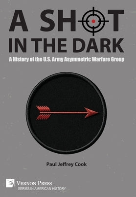 A Shot in the Dark: A History of the U.S. Army Asymmetric Warfare Group by Cook, Paul Jeffrey