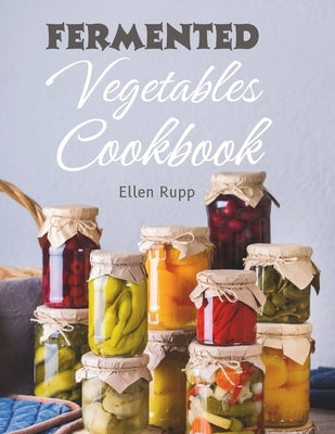 Fermented Vegetables Cookbook: Complete Recipes Guide to Quick Fermentation and Pickling. by Rupp, Ellen