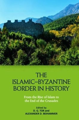 The Islamic-Byzantine Border in History: From the Rise of Islam to the End of the Crusades by Tor, Deborah