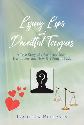 Lying Lips and Deceitful Tongues: A True Story of a Romance Scam, Her Losses, and How She Fought Back by Petersen, Isabella