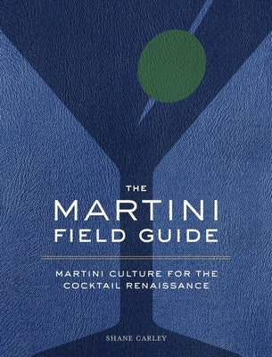 The Martini Field Guide: Martini Culture for the Cocktail Renaissance by Carley, Shane