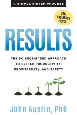 Results: The Science-Based Approach to Better Productivity, Profitability, and Safety by Austin, John