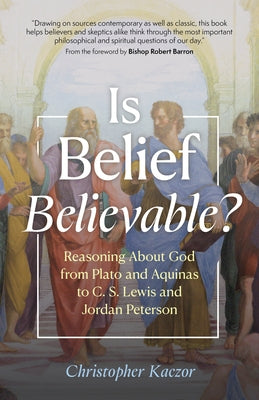 Is Belief Believable?: Reasoning about God from Plato and Aquinas to C. S. Lewis and Jordan Peterson by Kaczor, Christopher