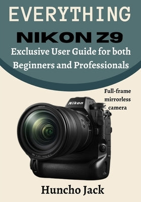 EVERYTHING Nikon Z9: Exclusive User Guide for Beginners and Professionals by Jack, Huncho