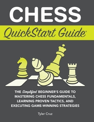 Chess QuickStart Guide: The Simplified Beginner's Guide to Mastering Chess Fundamentals, Learning Proven Tactics, and Executing Game Winning S by Cruz, Tyler
