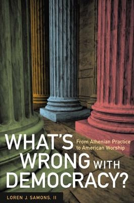 What's Wrong with Democracy?: From Athenian Practice to American Worship by Samons, Loren J.