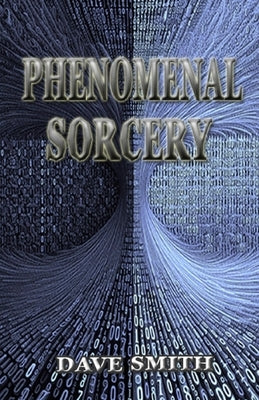 Phenomenal Sorcery: A System of Informational Magic for Real and Virtual Worlds by Smith, Dave