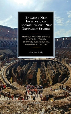 Engaging New Institutional Economics with New Testament Studies: Methods and Case Studies on Wealth, Poverty, Economic Relationships, and Material Cul by Ip, Alex Hon Ho