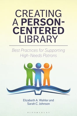 Creating a Person-Centered Library: Best Practices for Supporting High-Needs Patrons by Wahler, Elizabeth A.