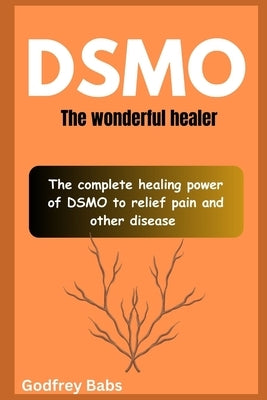 Dsmo: The wonderful healer: The complete healing power of DSMO to relief pain and other disease by Babs, Godfrey