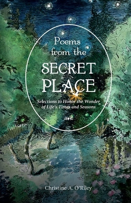 Poems from the Secret Place: Selections to Honor the Wonder of Life's Times and Seasons by O'Riley, Christine A.