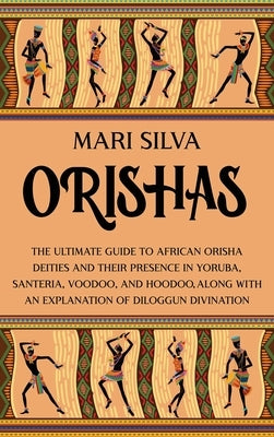 Orishas: The Ultimate Guide to African Orisha Deities and Their Presence in Yoruba, Santeria, Voodoo, and Hoodoo, Along with an Explanation of Diloggu by Silva, Mari