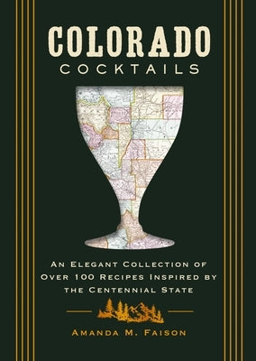 Colorado Cocktails: An Elegant Collection of Over 100 Recipes Inspired by the Centennial State by Faison, Amanda M.