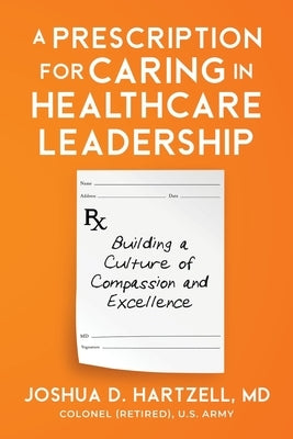 A Prescription for Caring in Healthcare Leadership: Building a Culture of Compassion and Excellence by Hartzell, Joshua