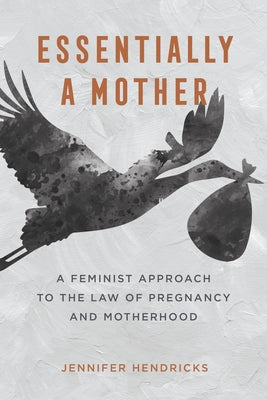 Essentially a Mother: A Feminist Approach to the Law of Pregnancy and Motherhood by Hendricks, Jennifer