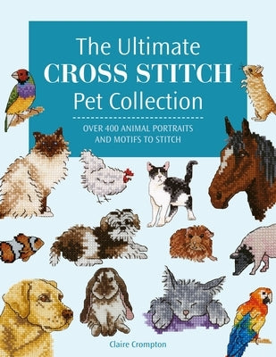 The Ultimate Cross Stitch Pet Collection: Over 400 Animal Portraits and Motifs to Stitch by Crompton, Claire