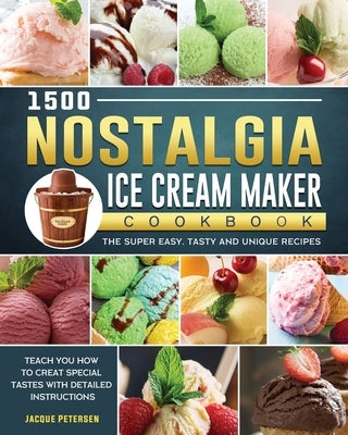 1500 Nostalgia Ice Cream Maker Cookbook: The Super Easy, Tasty and Unique Recipes to Teach You How to Creat Special Tastes with Detailed Instructions by Petersen, Jacque