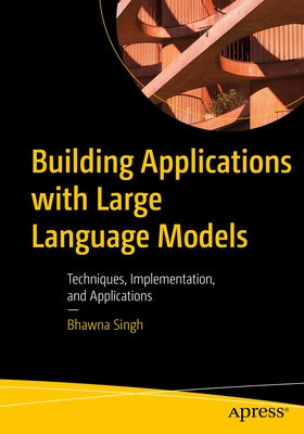 Building Applications with Large Language Models: Techniques, Implementation, and Applications by Singh, Bhawna