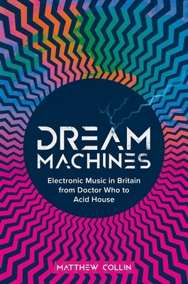 Dream Machines: Electronic Music in Britain from Doctor Who to Acid House by Collin, Matthew