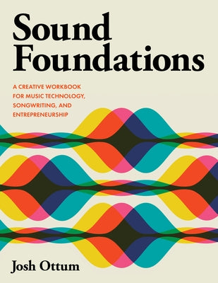 Sound Foundations: A Creative Workbook for Music Technology, Songwriting, and Entrepreneurship by Ottum, Josh