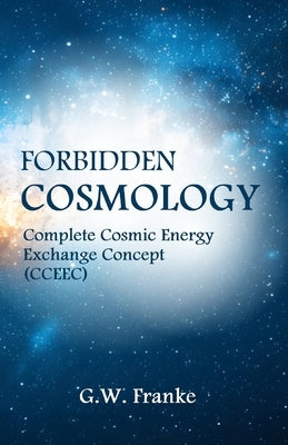 Forbidden Cosmology: Uncovering the Ultimate Connection (Complete Cosmic Energy Exchange Concept, CCEEC) by Franke, G. W.