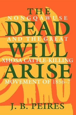 The Dead Will Arise: Nongqawuse and the Great Xhosa Cattle-Killing Movement of 1856-7 by Peires, J. B.