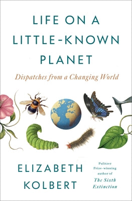 Life on a Little-Known Planet: Dispatches from a Changing World by Kolbert, Elizabeth