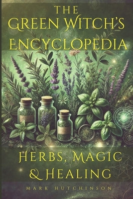 The Green Witch's Encyclopedia: Herbs, Magic & Healing by Hutchinson, Mark