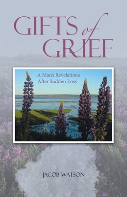 Gifts of Grief: A Man's Revelations After Sudden Loss by Watson, Jacob