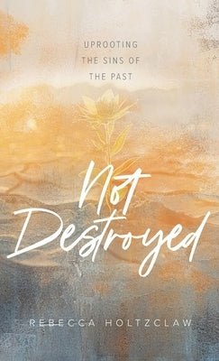Not Destroyed: Uprooting the Sins of the Past by Holtzclaw, Rebecca