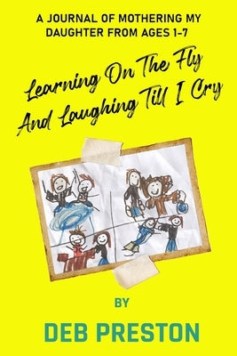 Learning on the Fly and Laughing Till I Cry: A Journal of Mothering My Daughter From Ages One to Seven by Preston, Deb