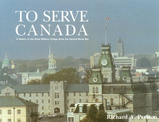 To Serve Canada: A History of the Royal Military College of Canada by Preston, Richard
