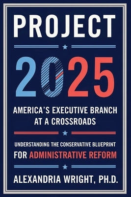 Project 2025: America's Executive Branch at a Crossroads: Understanding the Conservative Blueprint for Administrative Reform by Wright, Alexandria