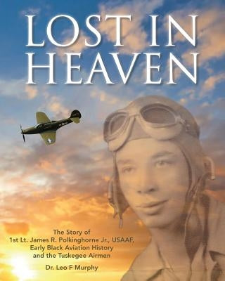 Lost in Heaven: The Story of 1st Lt. James R. Polkinghorne Jr., Usaaf, Early Black Aviation History and the Tuskegee Airmen by Murphy, Leo F.