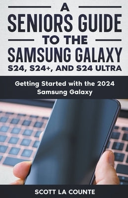 A Seniors Guide to the S24, S24+ and S24 Ultra: Getting Started with the 2024 Samsung Galaxy by Counte, Scott La
