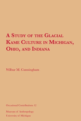 A Study of the Glacial Kame Culture in Michigan, Ohio, and Indiana: Volume 12 by Cunningham, Wilbur M.