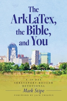 The ArkLaTex, the Bible, and You: A 30 Day Shreveport-Bossier Devotional by Stipe, Mark