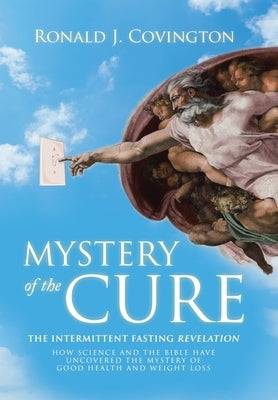 Mystery of the Cure: The Intermittent Fasting Revelation How Science and the Bible Have Uncovered the Mystery of Good Health and Weight Los by Covington, Ronald J.