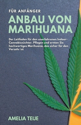 Anbau von Marihuana für Anfänger - Der Leitfaden für den unerfahrenen Indoor-Cannabiszüchter. Pflegen und ernten Sie hochwertiges Marihuana, das siche by Teije, Amelia