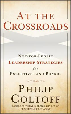 At the Crossroads: Not-For-Profit Leadership Strategies for Executives and Boards by Coltoff, Philip