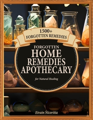 Forgotten Home Remedies Apothecary: 1500+ Forgotten Remedies for Natural Healing by Nicoritia, Eivain